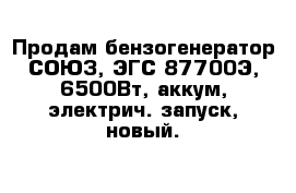 Продам бензогенератор СОЮЗ, ЭГС-87700Э, 6500Вт, аккум, электрич. запуск, новый.